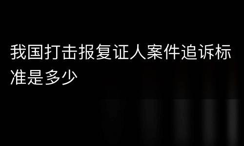 我国打击报复证人案件追诉标准是多少