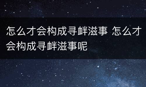 怎么才会构成寻衅滋事 怎么才会构成寻衅滋事呢