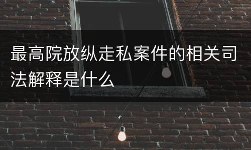 最高院放纵走私案件的相关司法解释是什么