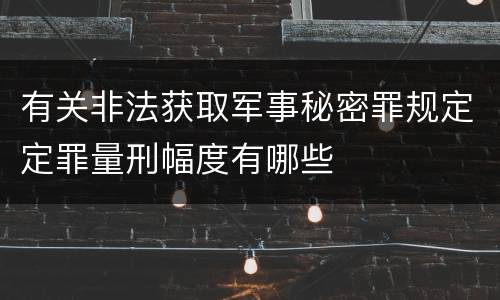 有关非法获取军事秘密罪规定定罪量刑幅度有哪些