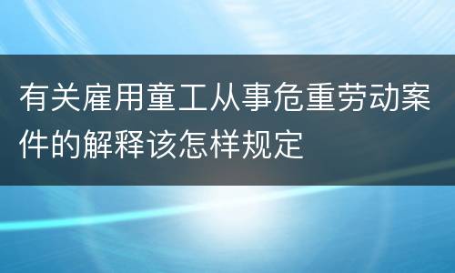 有关雇用童工从事危重劳动案件的解释该怎样规定