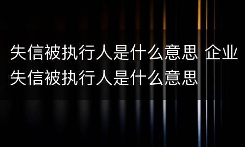 失信被执行人是什么意思 企业失信被执行人是什么意思