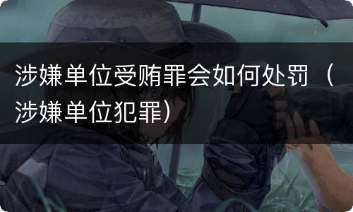 涉嫌单位受贿罪会如何处罚（涉嫌单位犯罪）