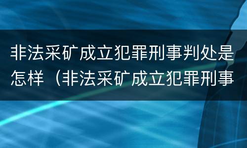 非法采矿成立犯罪刑事判处是怎样（非法采矿成立犯罪刑事判处是怎样的）