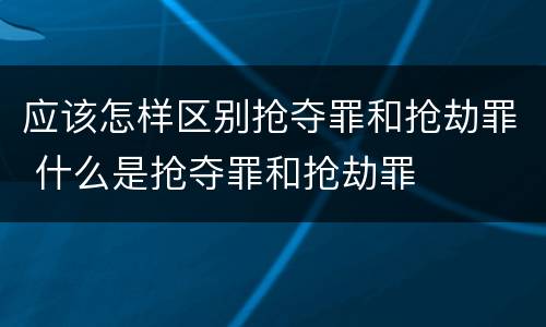 应该怎样区别抢夺罪和抢劫罪 什么是抢夺罪和抢劫罪