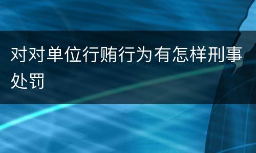 对对单位行贿行为有怎样刑事处罚