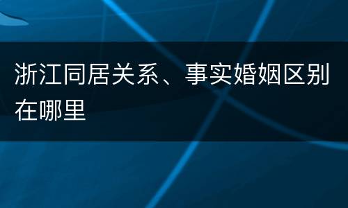 浙江同居关系、事实婚姻区别在哪里