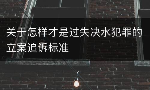 关于怎样才是过失决水犯罪的立案追诉标准