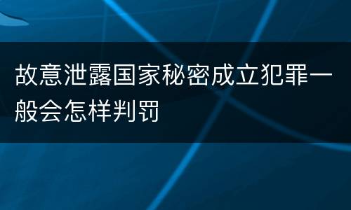 故意泄露国家秘密成立犯罪一般会怎样判罚