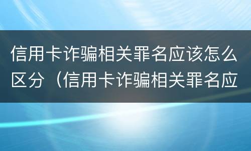 信用卡诈骗相关罪名应该怎么区分（信用卡诈骗相关罪名应该怎么区分真假）