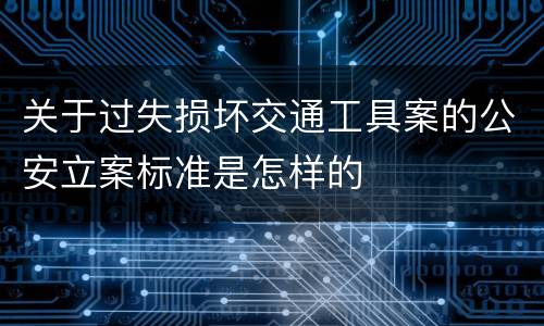 关于过失损坏交通工具案的公安立案标准是怎样的