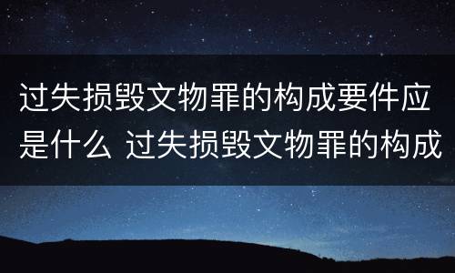 过失损毁文物罪的构成要件应是什么 过失损毁文物罪的构成要件应是什么内容