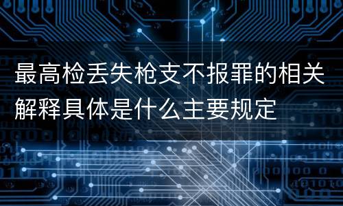 最高检丢失枪支不报罪的相关解释具体是什么主要规定