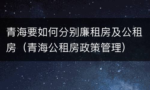 青海要如何分别廉租房及公租房（青海公租房政策管理）