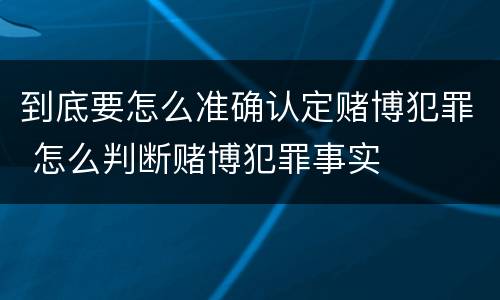 到底要怎么准确认定赌博犯罪 怎么判断赌博犯罪事实