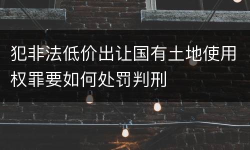 犯非法低价出让国有土地使用权罪要如何处罚判刑