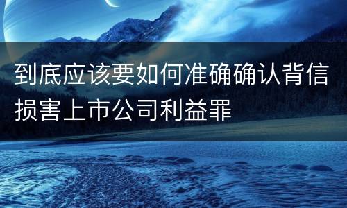 到底应该要如何准确确认背信损害上市公司利益罪