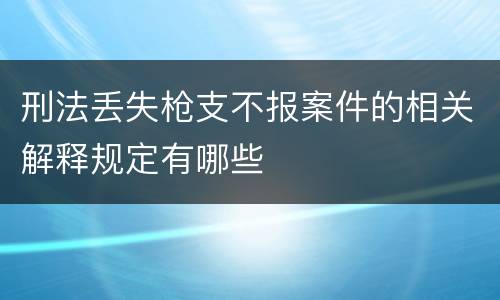 刑法丢失枪支不报案件的相关解释规定有哪些