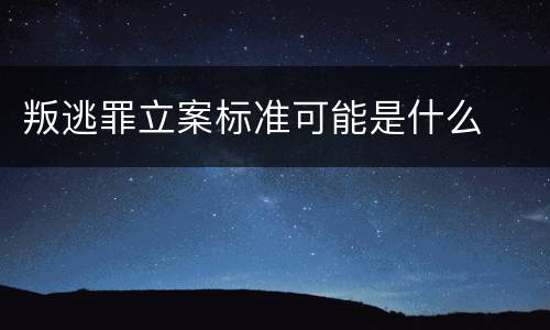 叛逃罪立案标准可能是什么