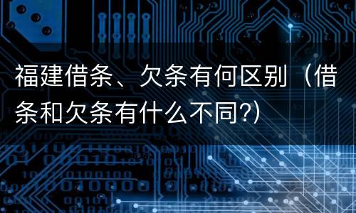 福建借条、欠条有何区别（借条和欠条有什么不同?）