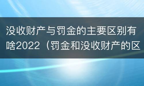 没收财产与罚金的主要区别有啥2022（罚金和没收财产的区别）