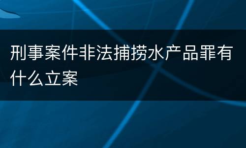 刑事案件非法捕捞水产品罪有什么立案