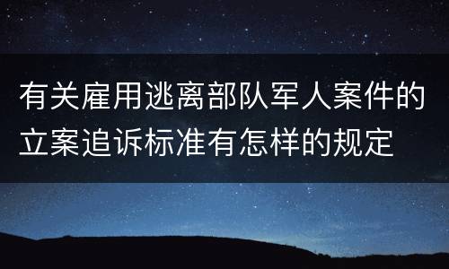 有关雇用逃离部队军人案件的立案追诉标准有怎样的规定