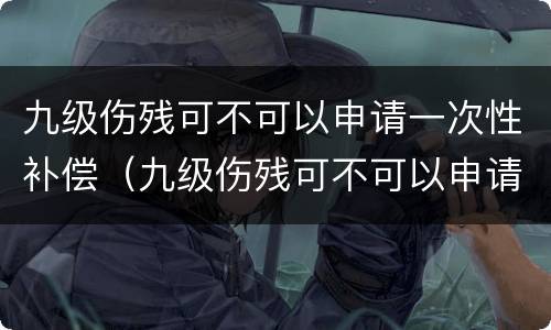 九级伤残可不可以申请一次性补偿（九级伤残可不可以申请一次性补偿款）