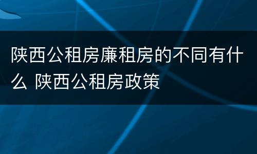 陕西公租房廉租房的不同有什么 陕西公租房政策