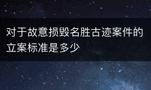 对于故意损毁名胜古迹案件的立案标准是多少