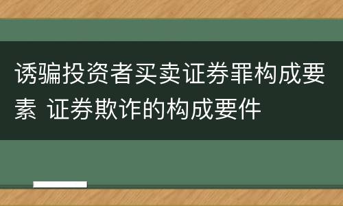 诱骗投资者买卖证券罪构成要素 证券欺诈的构成要件