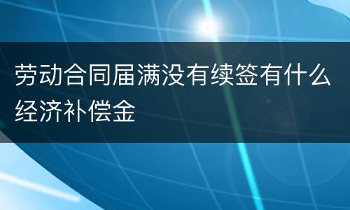 劳动合同届满没有续签有什么经济补偿金