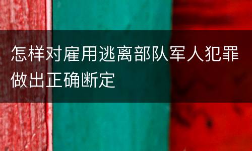 怎样对雇用逃离部队军人犯罪做出正确断定