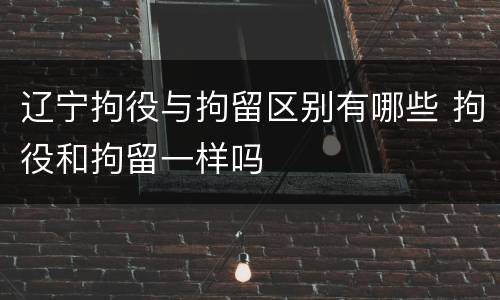 辽宁拘役与拘留区别有哪些 拘役和拘留一样吗