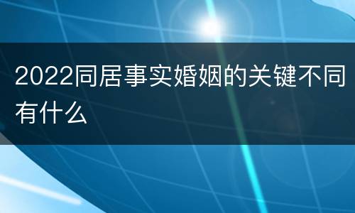 2022同居事实婚姻的关键不同有什么