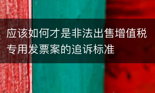 应该如何才是非法出售增值税专用发票案的追诉标准