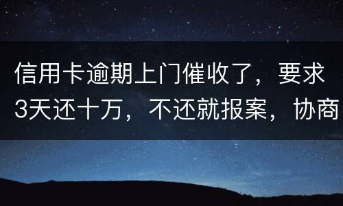 信用卡逾期上门催收了，要求3天还十万，不还就报案，协商每个月还都不行，会不会报案