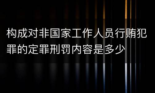 构成对非国家工作人员行贿犯罪的定罪刑罚内容是多少