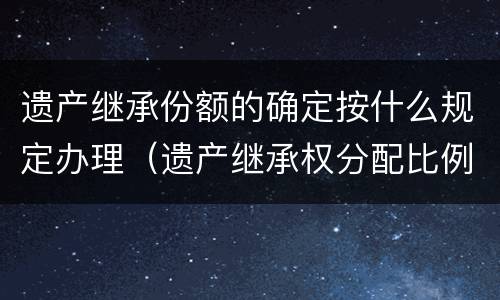 遗产继承份额的确定按什么规定办理（遗产继承权分配比例）