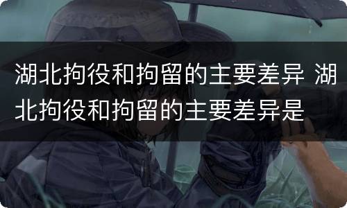 湖北拘役和拘留的主要差异 湖北拘役和拘留的主要差异是