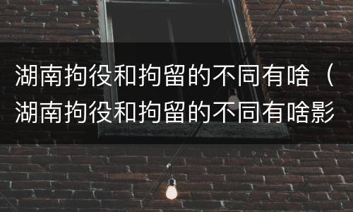 湖南拘役和拘留的不同有啥（湖南拘役和拘留的不同有啥影响）