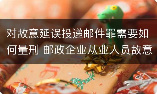 对故意延误投递邮件罪需要如何量刑 邮政企业从业人员故意延误投递邮件的由什么给予处分