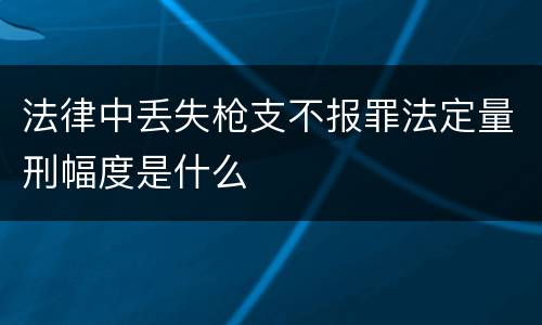 法律中丢失枪支不报罪法定量刑幅度是什么