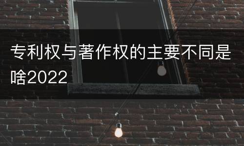 专利权与著作权的主要不同是啥2022