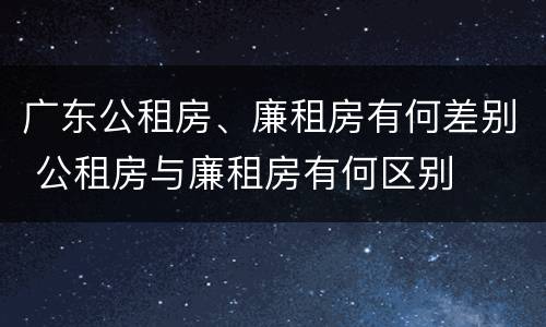 广东公租房、廉租房有何差别 公租房与廉租房有何区别