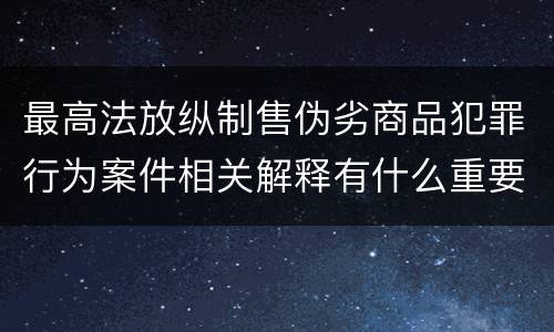 最高法放纵制售伪劣商品犯罪行为案件相关解释有什么重要内容