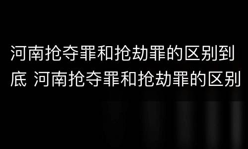 河南抢夺罪和抢劫罪的区别到底 河南抢夺罪和抢劫罪的区别到底是什么