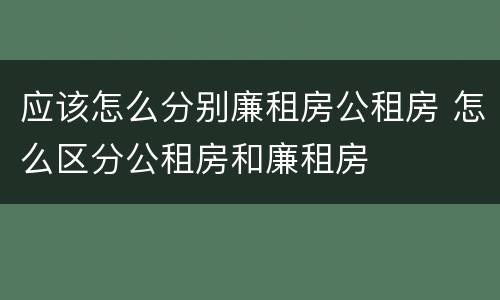 应该怎么分别廉租房公租房 怎么区分公租房和廉租房