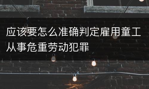 应该要怎么准确判定雇用童工从事危重劳动犯罪