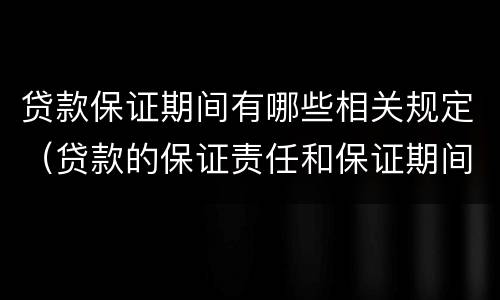 贷款保证期间有哪些相关规定（贷款的保证责任和保证期间）